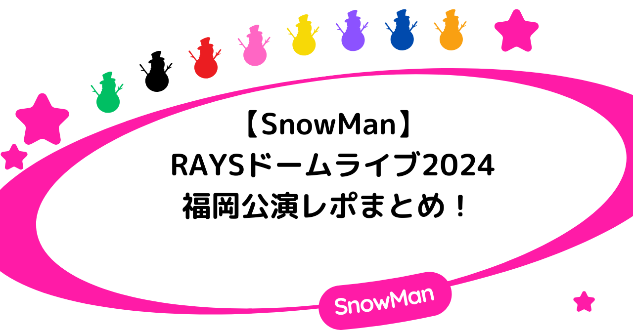 【SnowMan】RAYSドームライブ2024福岡公演レポまとめ！